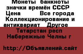 Монеты, банкноты,значки времён СССР › Цена ­ 200 - Все города Коллекционирование и антиквариат » Другое   . Татарстан респ.,Набережные Челны г.